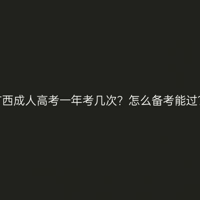 广西成人高考一年考几次？怎么备考能过？