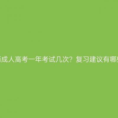 广西成人高考一年考试几次？复习建议有哪些？