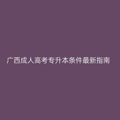 广西成人高考专升本条件最新指南
