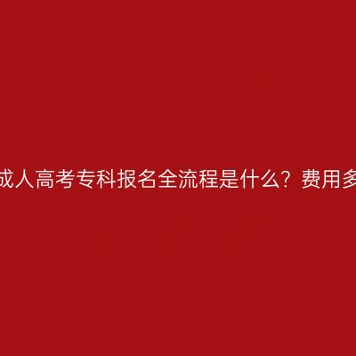 广西成人高考专科报名全流程是什么？费用多少？