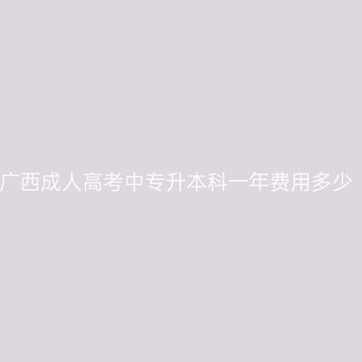 广西成人高考中专升本科一年费用多少