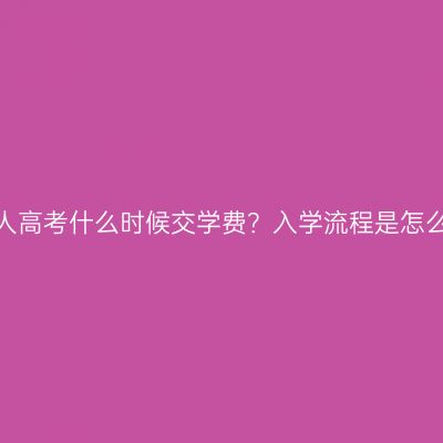 广西成人高考什么时候交学费？入学流程是怎么样的？