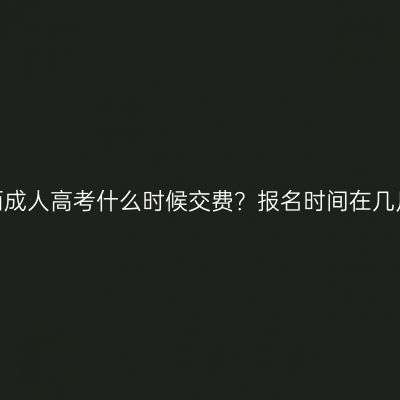 广西成人高考什么时候交费？报名时间在几月？