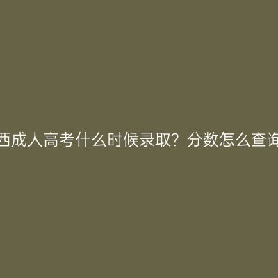 广西成人高考什么时候录取？分数怎么查询？
