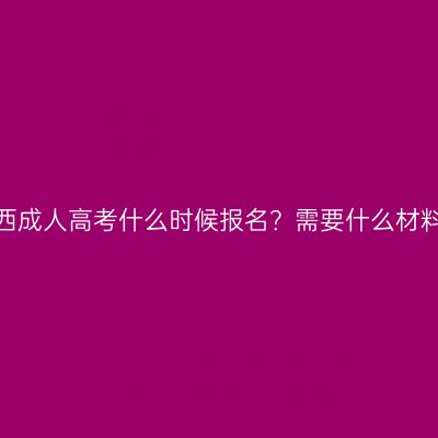 广西成人高考什么时候报名？需要什么材料？