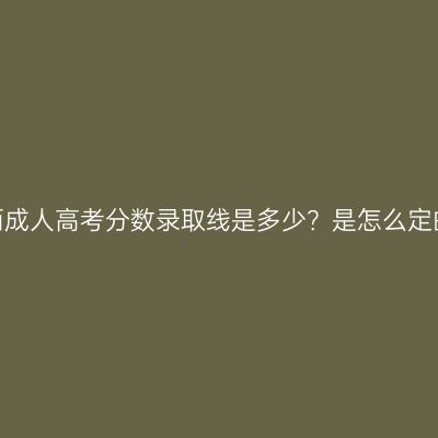 广西成人高考分数录取线是多少？是怎么定的？