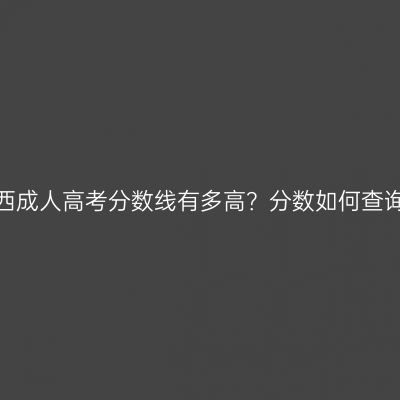 广西成人高考分数线有多高？分数如何查询？