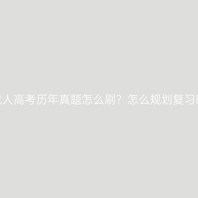 广西成人高考历年真题怎么刷？怎么规划复习时间？