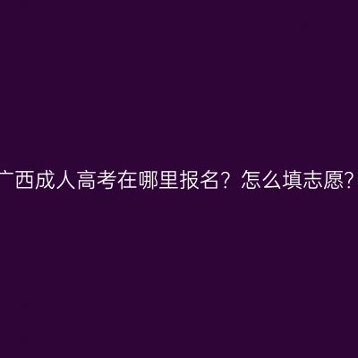 广西成人高考在哪里报名？怎么填志愿？