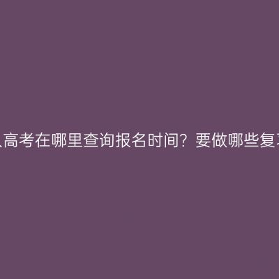 广西成人高考在哪里查询报名时间？要做哪些复习准备？