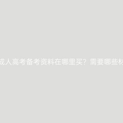 广西成人高考备考资料在哪里买？需要哪些材料？