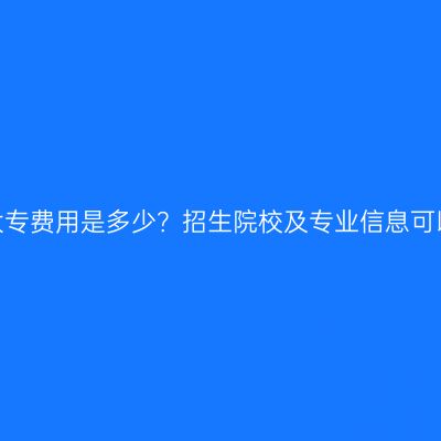 广西成人高考大专费用是多少？招生院校及专业信息可以在哪儿了解？