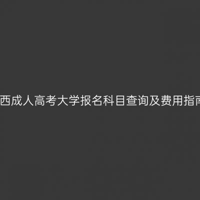 广西成人高考大学报名科目查询及费用指南