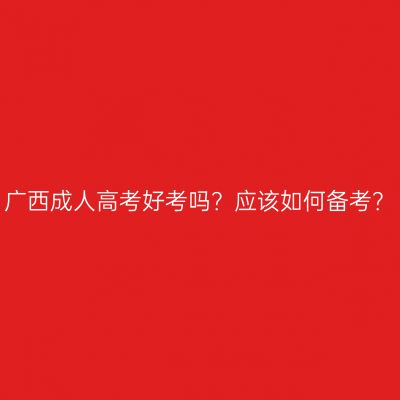 广西成人高考好考吗？应该如何备考？