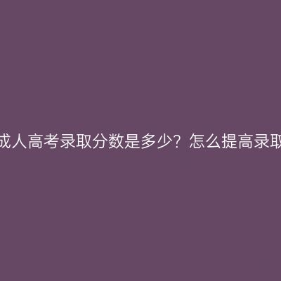 广西成人高考录取分数是多少？怎么提高录取率？
