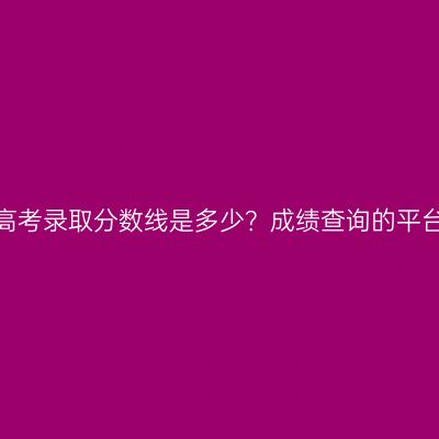 广西成人高考录取分数线是多少？成绩查询的平台是什么？