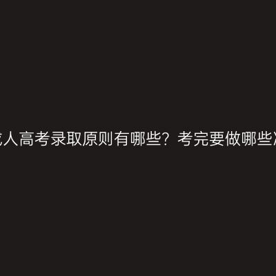 广西成人高考录取原则有哪些？考完要做哪些准备？