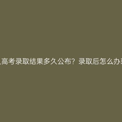 广西成人高考录取结果多久公布？录取后怎么办理入学？