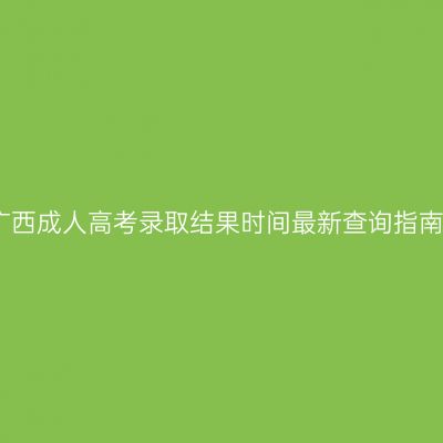 广西成人高考录取结果时间最新查询指南