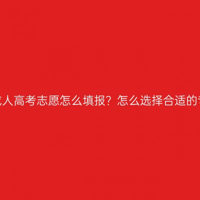 广西成人高考志愿怎么填报？怎么选择合适的专业？