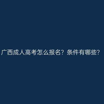 广西成人高考怎么报名？条件有哪些？