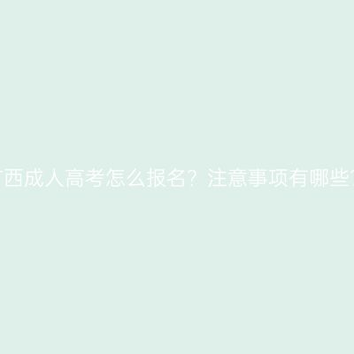 广西成人高考怎么报名？注意事项有哪些？