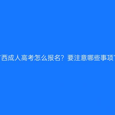 广西成人高考怎么报名？要注意哪些事项？