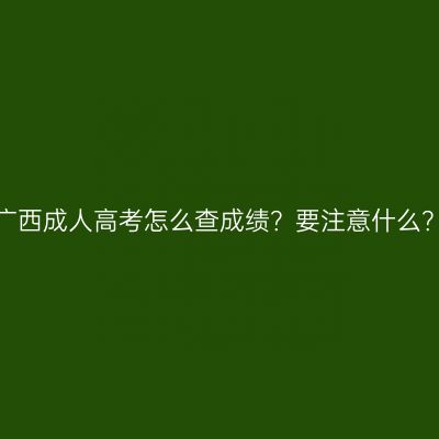 广西成人高考怎么查成绩？要注意什么？