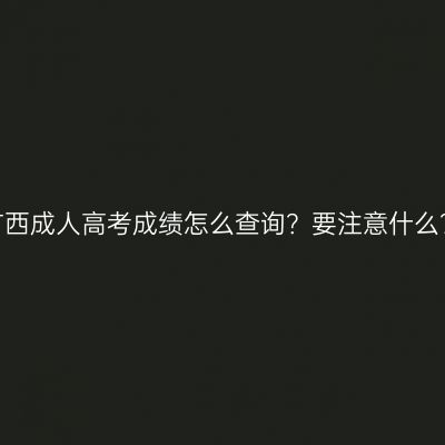 广西成人高考成绩怎么查询？要注意什么？