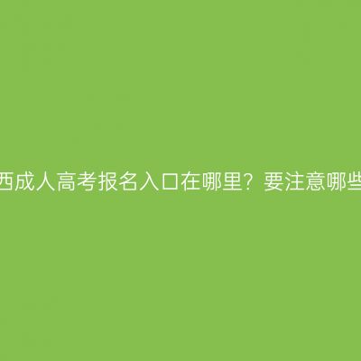 广西成人高考报名入口在哪里？要注意哪些？