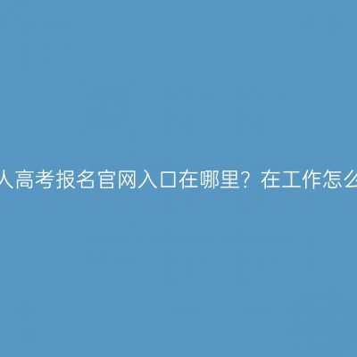 广西成人高考报名官网入口在哪里？在工作怎么备考？