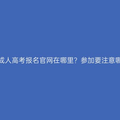 广西成人高考报名官网在哪里？参加要注意哪些？