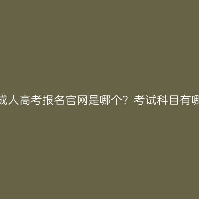 广西成人高考报名官网是哪个？考试科目有哪些？