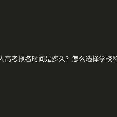 广西成人高考报名时间是多久？怎么选择学校和专业？