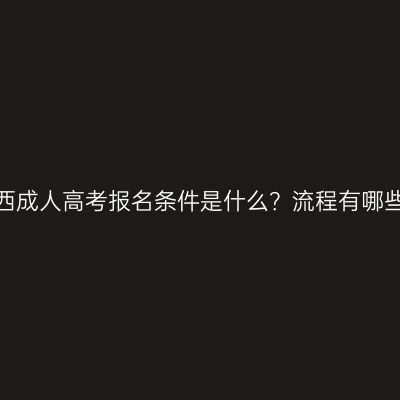 广西成人高考报名条件是什么？流程有哪些？