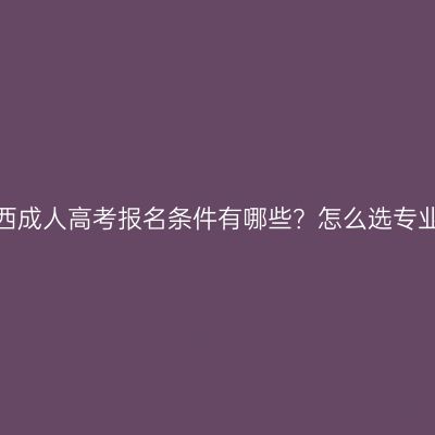 广西成人高考报名条件有哪些？怎么选专业？