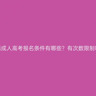 广西成人高考报名条件有哪些？有次数限制吗？