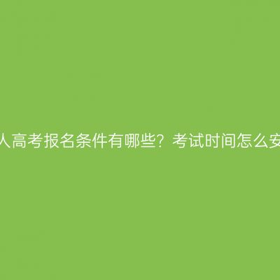 广西成人高考报名条件有哪些？考试时间怎么安排的？