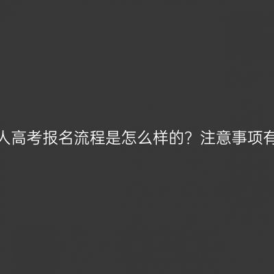 广西成人高考报名流程是怎么样的？注意事项有哪些？
