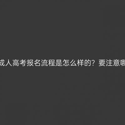 广西成人高考报名流程是怎么样的？要注意哪些？