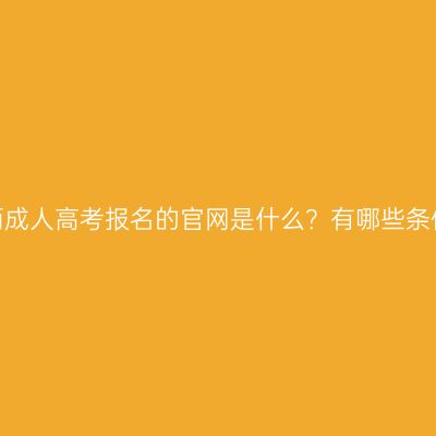广西成人高考报名的官网是什么？有哪些条件？