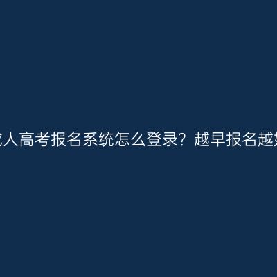 广西成人高考报名系统怎么登录？越早报名越好吗？