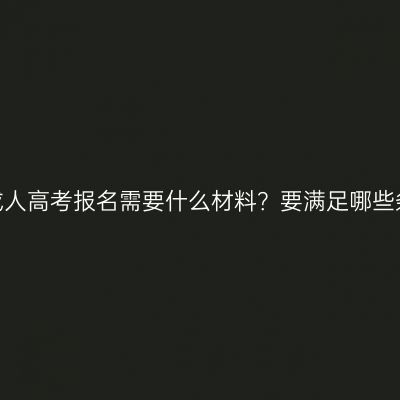 广西成人高考报名需要什么材料？要满足哪些条件？