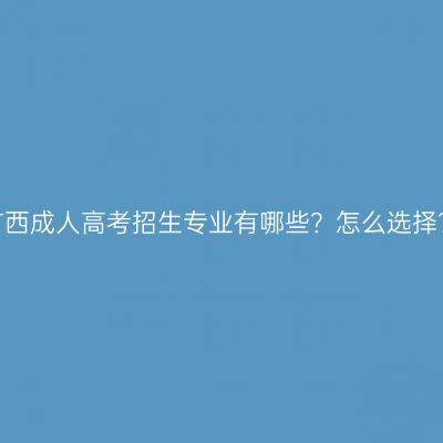 广西成人高考招生专业有哪些？怎么选择？