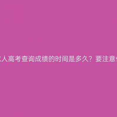 广西成人高考查询成绩的时间是多久？要注意什么？