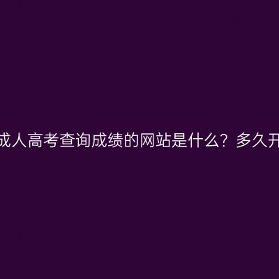 广西成人高考查询成绩的网站是什么？多久开始？