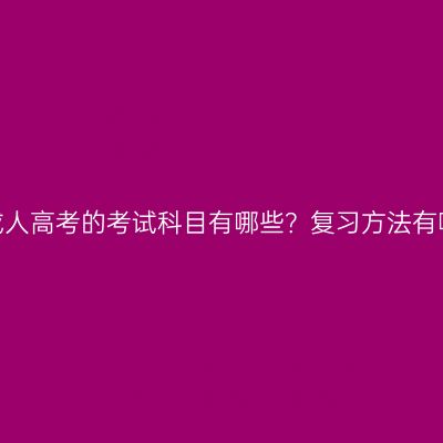 广西成人高考的考试科目有哪些？复习方法有哪些？