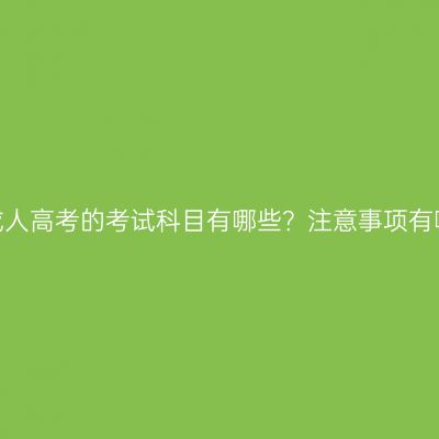 广西成人高考的考试科目有哪些？注意事项有哪些？
