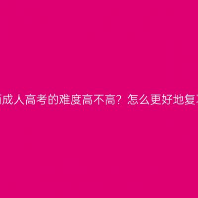 广西成人高考的难度高不高？怎么更好地复习？