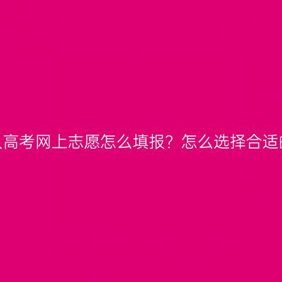 广西成人高考网上志愿怎么填报？怎么选择合适的专业？